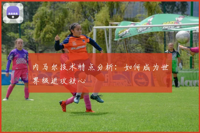 内马尔技术特点分析：如何成为世界级进攻核心