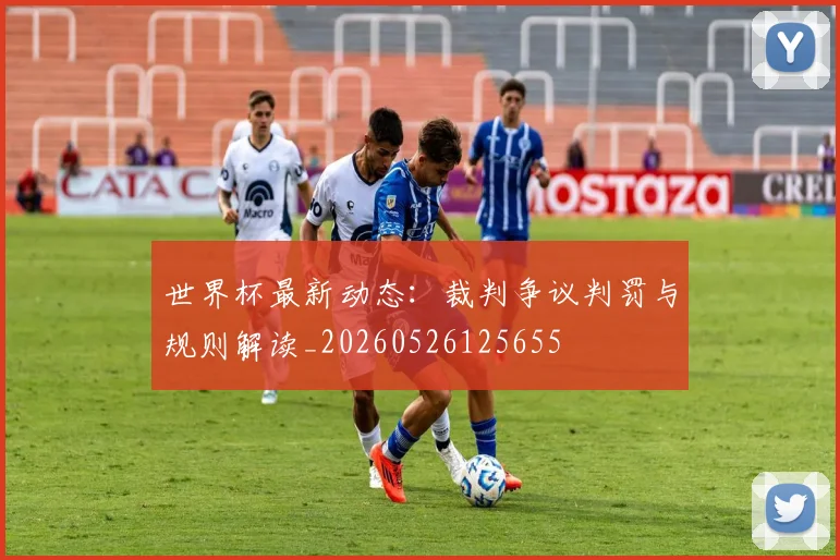 世界杯最新动态:裁判争议判罚与规则解读_20260526125655