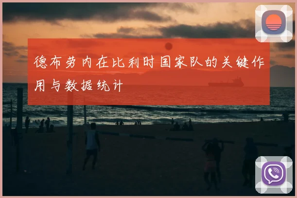 德布劳内在比利时国家队的关键作用与数据统计