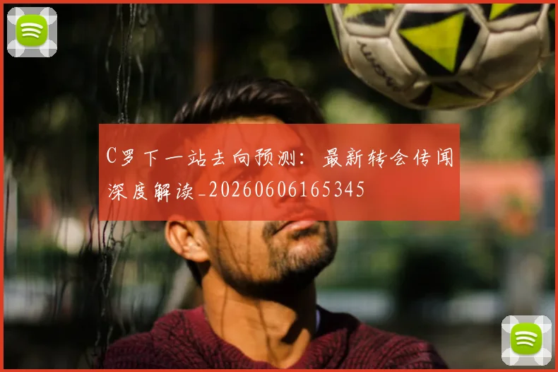 C罗下一站去向预测:最新转会传闻深度解读_20260606165345