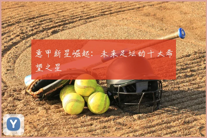 意甲新星崛起：未来足坛的十大希望之星