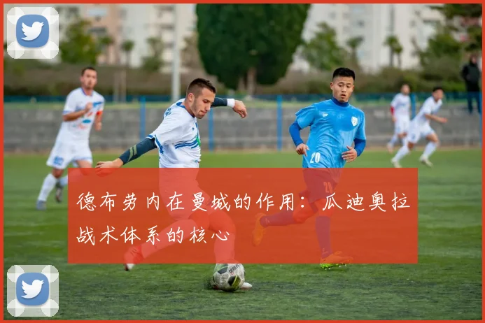 德布劳内在曼城的作用:瓜迪奥拉战术体系的核心