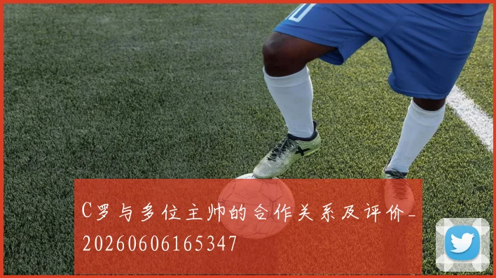 C罗与多位主帅的合作关系及评价_20260606165347