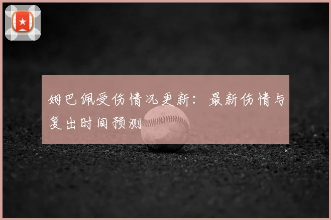 姆巴佩受伤情况更新：最新伤情与复出时间预测