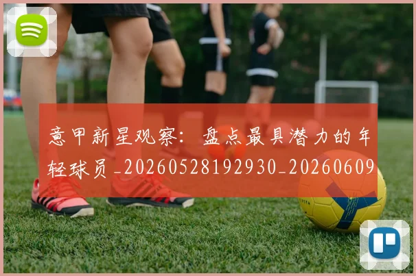 意甲新星观察：盘点最具潜力的年轻球员_20260528192930_20260609193044