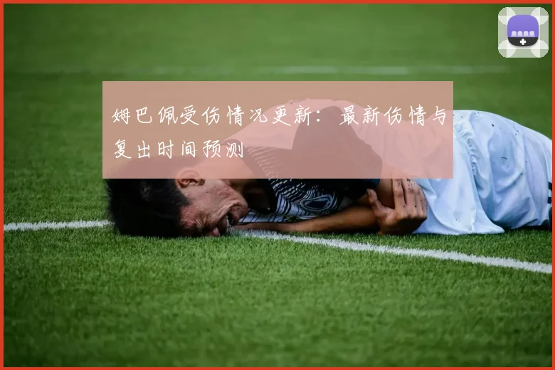 姆巴佩受伤情况更新：最新伤情与复出时间预测
