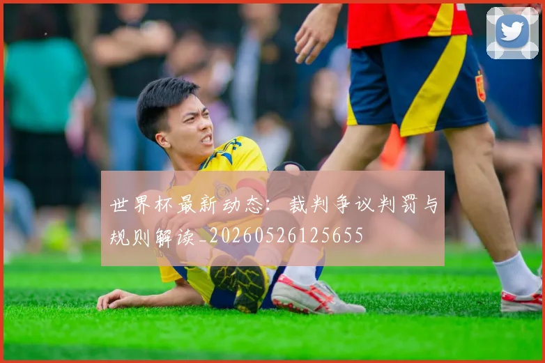 世界杯最新动态:裁判争议判罚与规则解读_20260526125655